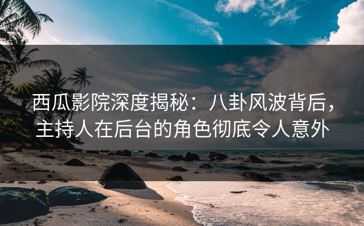 西瓜影院深度揭秘:八卦风波背后,主持人在后台的角色彻底令人意外