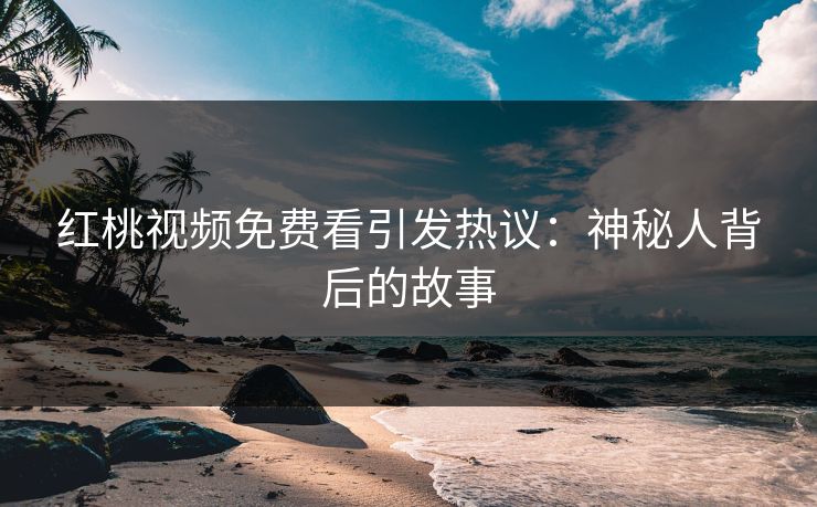 红桃视频免费看引发热议:神秘人背后的故事