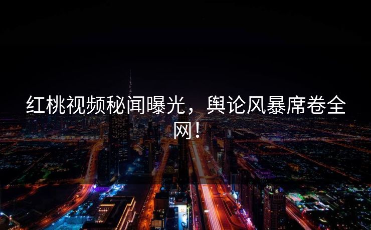 红桃视频秘闻曝光,舆论风暴席卷全网!