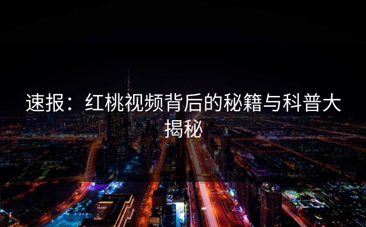 速报:红桃视频背后的秘籍与科普大揭秘
