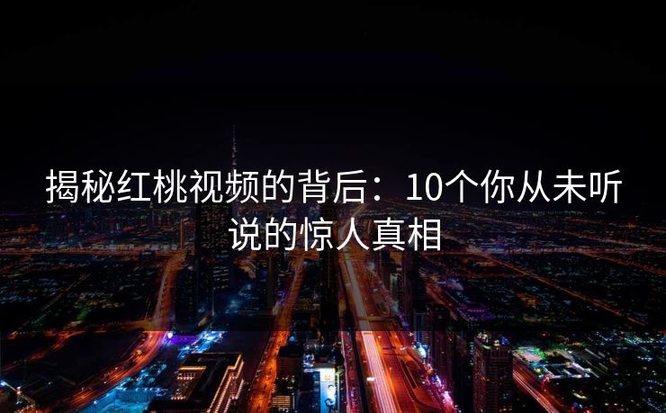 揭秘红桃视频的背后:10个你从未听说的惊人真相