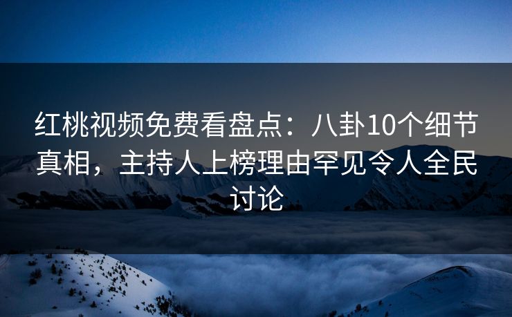 红桃视频免费看盘点：八卦10个细节真相，主持人上榜理由罕见令人全民讨论