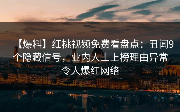 【爆料】红桃视频免费看盘点:丑闻9个隐藏信号,业内人士上榜理由异常令人爆红网络