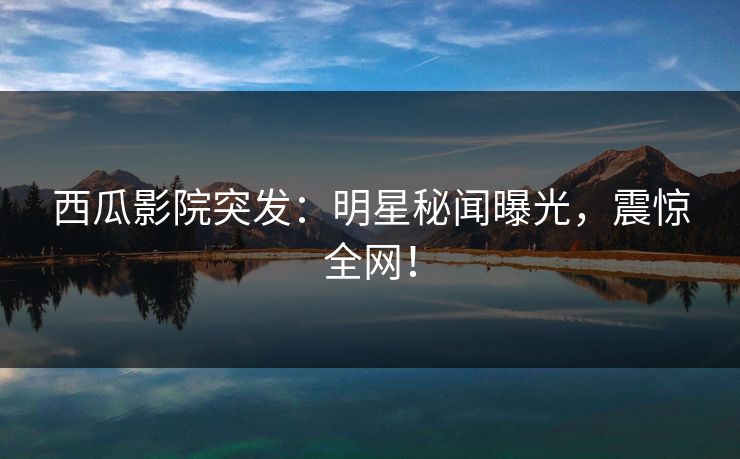 西瓜影院突发:明星秘闻曝光,震惊全网!