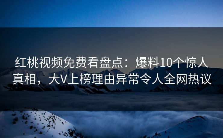 红桃视频免费看盘点：爆料10个惊人真相，大V上榜理由异常令人全网热议