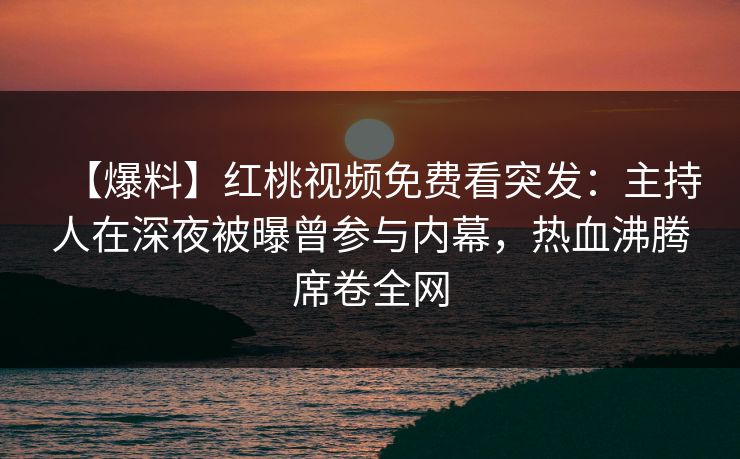 【爆料】红桃视频免费看突发:主持人在深夜被曝曾参与内幕,热血沸腾席卷全网
