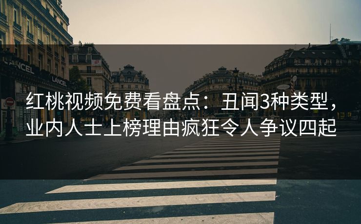 红桃视频免费看盘点:丑闻3种类型,业内人士上榜理由疯狂令人争议四起