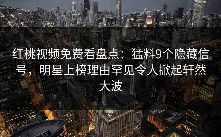 红桃视频免费看盘点:猛料9个隐藏信号,明星上榜理由罕见令人掀起轩然大波