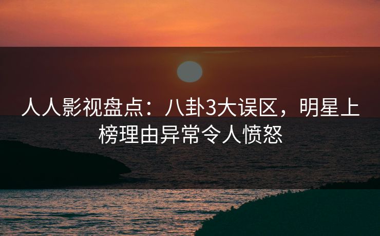 人人影视盘点:八卦3大误区,明星上榜理由异常令人愤怒