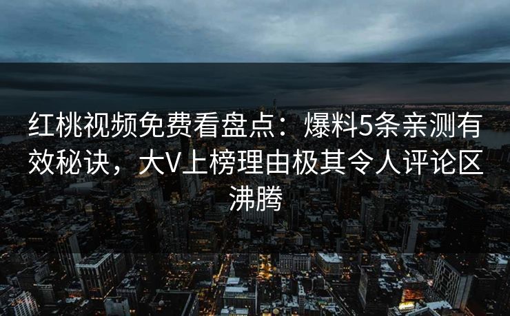 红桃视频免费看盘点:爆料5条亲测有效秘诀,大V上榜理由极其令人评论区沸腾