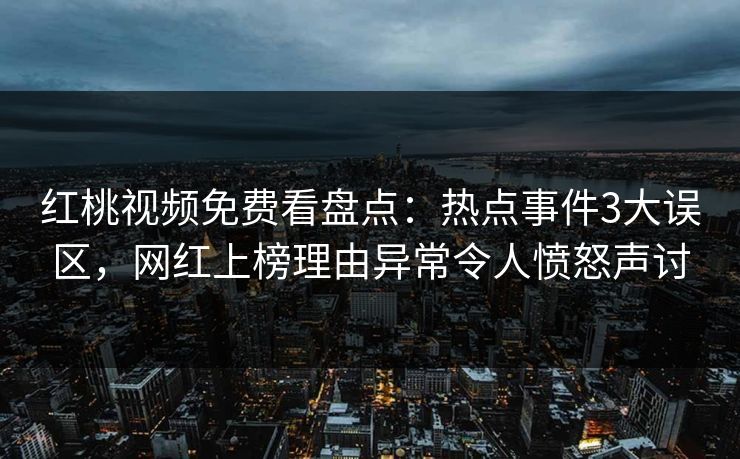 红桃视频免费看盘点：热点事件3大误区，网红上榜理由异常令人愤怒声讨