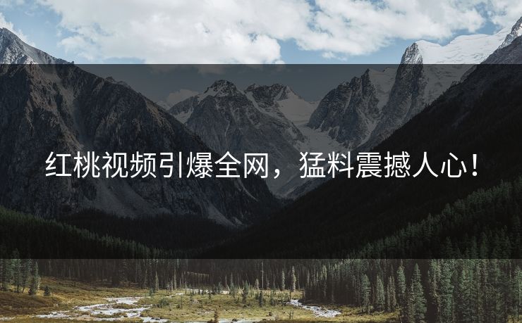 红桃视频引爆全网，猛料震撼人心！