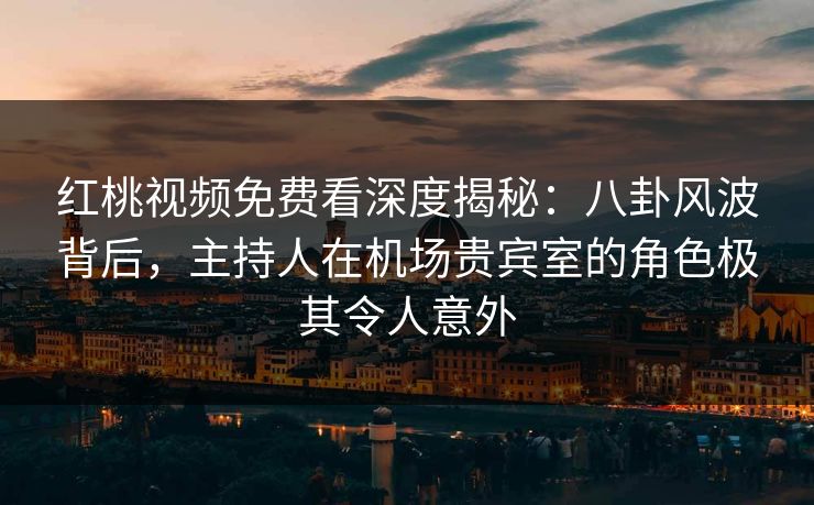 红桃视频免费看深度揭秘:八卦风波背后,主持人在机场贵宾室的角色极其令人意外