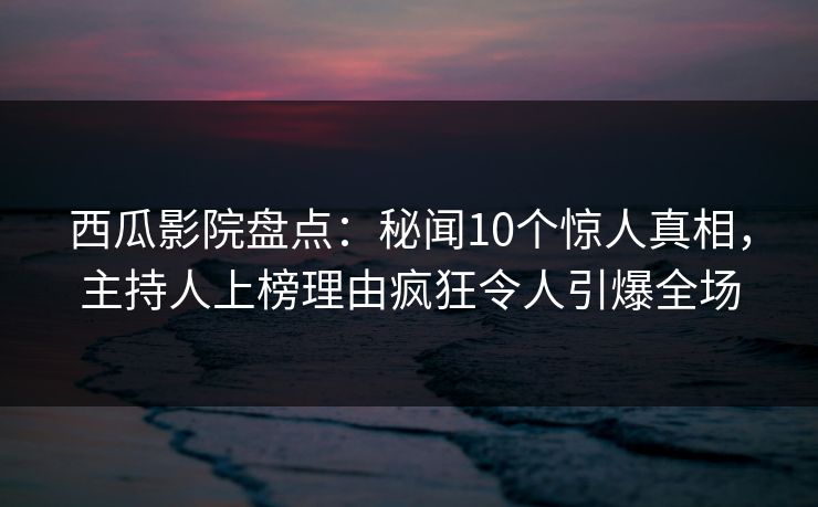 西瓜影院盘点：秘闻10个惊人真相，主持人上榜理由疯狂令人引爆全场