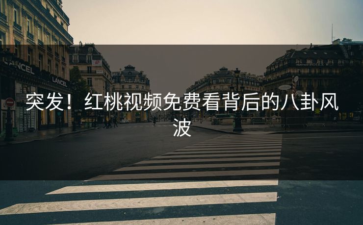 突发！红桃视频免费看背后的八卦风波