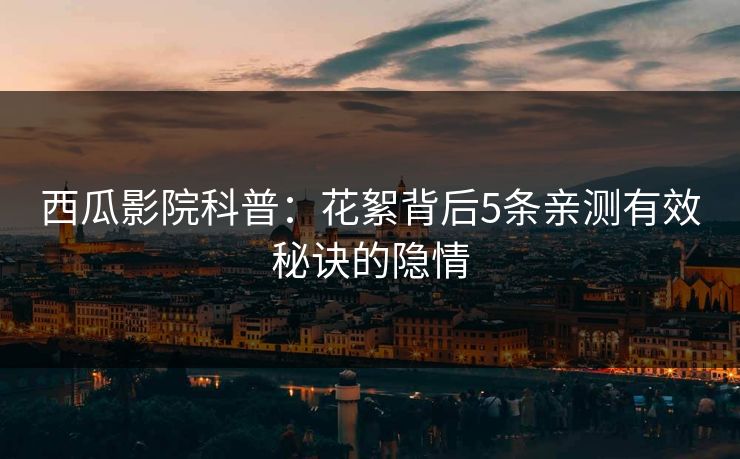 西瓜影院科普：花絮背后5条亲测有效秘诀的隐情