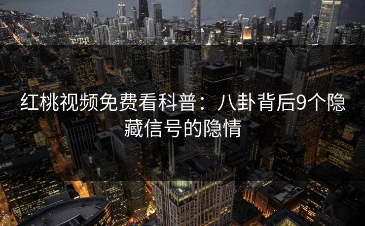 红桃视频免费看科普：八卦背后9个隐藏信号的隐情