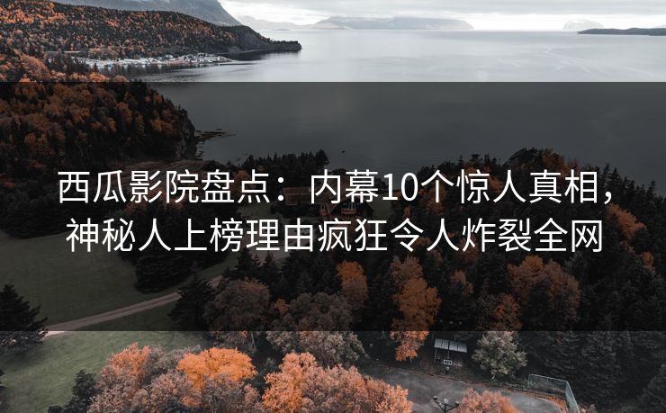 西瓜影院盘点：内幕10个惊人真相，神秘人上榜理由疯狂令人炸裂全网