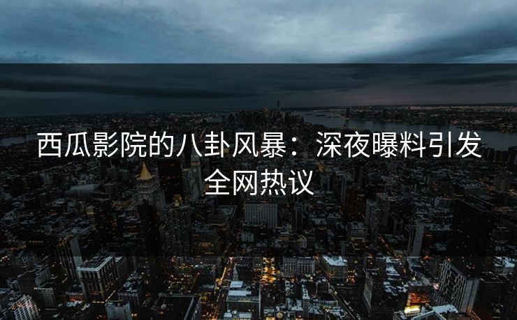 西瓜影院的八卦风暴：深夜曝料引发全网热议