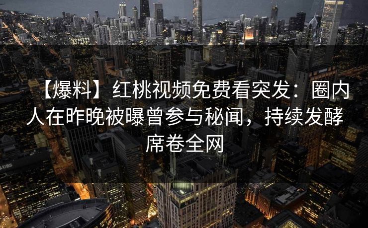 【爆料】红桃视频免费看突发：圈内人在昨晚被曝曾参与秘闻，持续发酵席卷全网