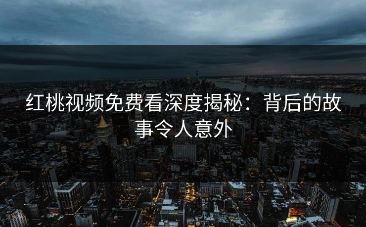 红桃视频免费看深度揭秘：背后的故事令人意外