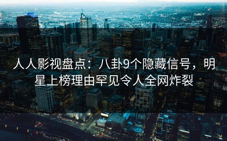 人人影视盘点：八卦9个隐藏信号，明星上榜理由罕见令人全网炸裂