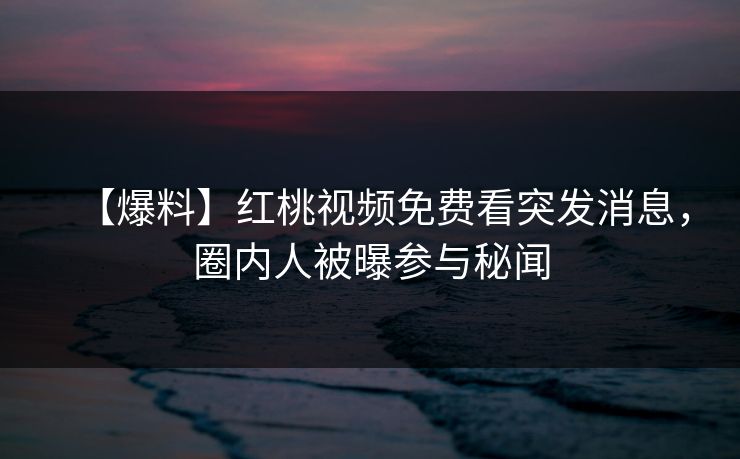 【爆料】红桃视频免费看突发消息,圈内人被曝参与秘闻