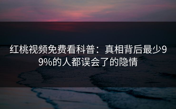 红桃视频免费看科普:真相背后最少99%的人都误会了的隐情