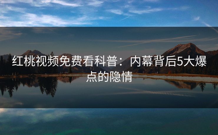 红桃视频免费看科普:内幕背后5大爆点的隐情