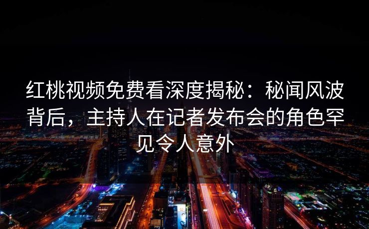 红桃视频免费看深度揭秘:秘闻风波背后,主持人在记者发布会的角色罕见令人意外