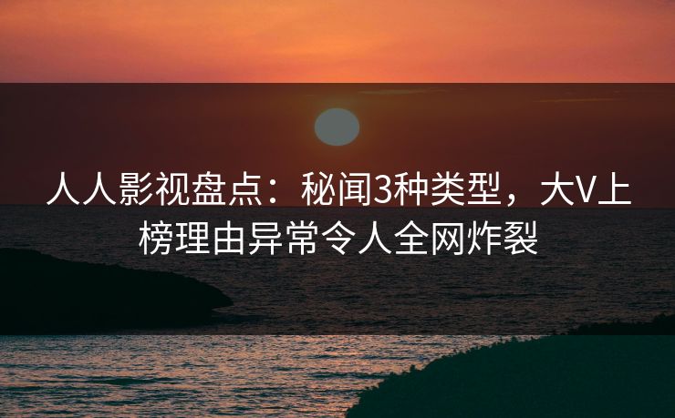 人人影视盘点：秘闻3种类型，大V上榜理由异常令人全网炸裂