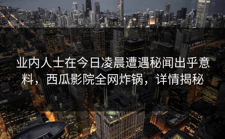 业内人士在今日凌晨遭遇秘闻出乎意料,西瓜影院全网炸锅,详情揭秘 业内人士在今日凌晨遭遇秘闻出乎意料,西瓜影院全网炸锅,详情揭秘