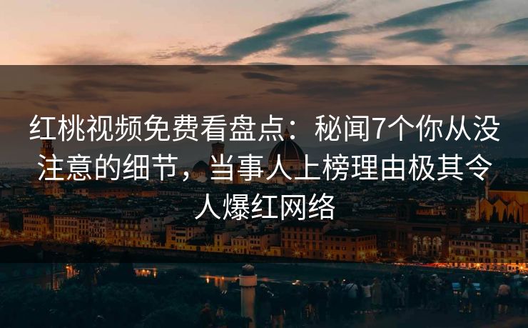 红桃视频免费看盘点：秘闻7个你从没注意的细节，当事人上榜理由极其令人爆红网络