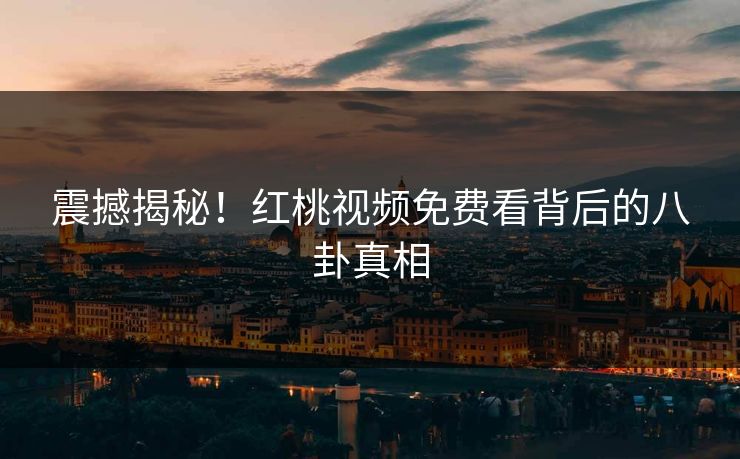 震撼揭秘！红桃视频免费看背后的八卦真相