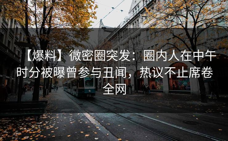 【爆料】微密圈突发：圈内人在中午时分被曝曾参与丑闻，热议不止席卷全网