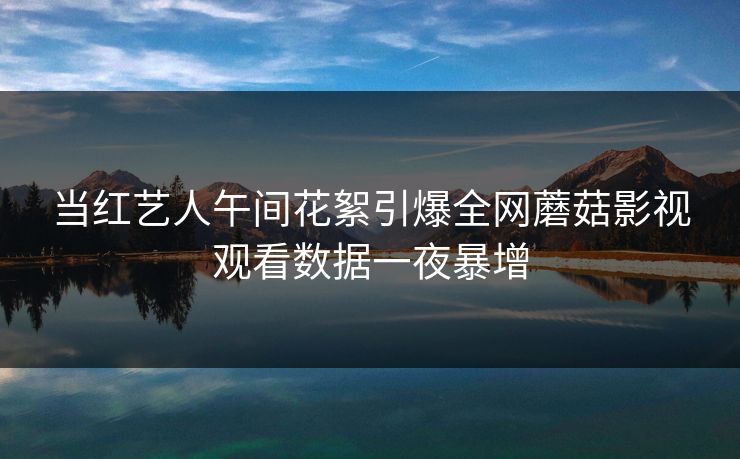当红艺人午间花絮引爆全网蘑菇影视观看数据一夜暴增