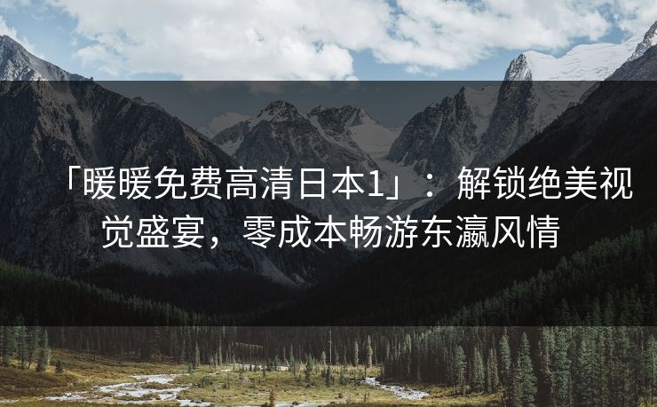 「暖暖免费高清日本1」:解锁绝美视觉盛宴,零成本畅游东瀛风情 「暖暖免费高清日本1」:解锁绝美视觉盛宴,零成本畅游东瀛风情