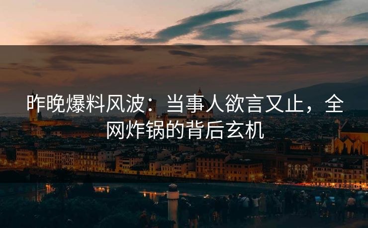 昨晚爆料风波：当事人欲言又止，全网炸锅的背后玄机
