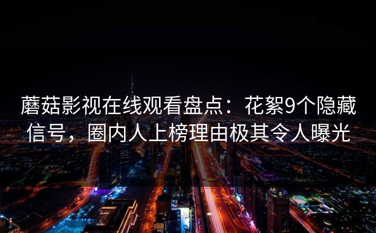 蘑菇影视在线观看盘点：花絮9个隐藏信号，圈内人上榜理由极其令人曝光