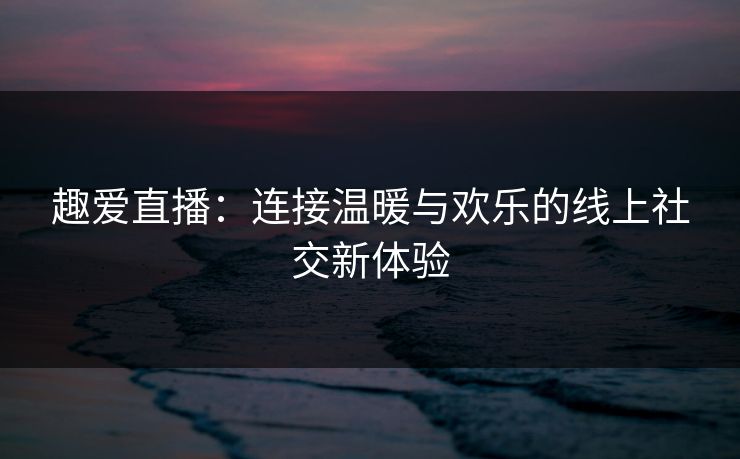 趣爱直播：连接温暖与欢乐的线上社交新体验
