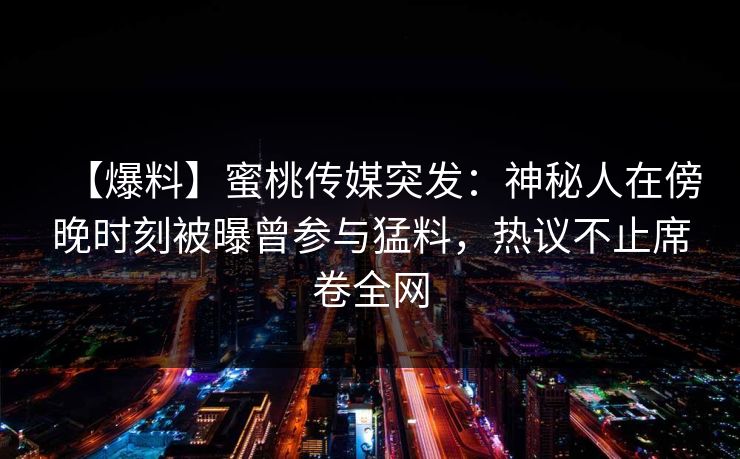 【爆料】蜜桃传媒突发：神秘人在傍晚时刻被曝曾参与猛料，热议不止席卷全网