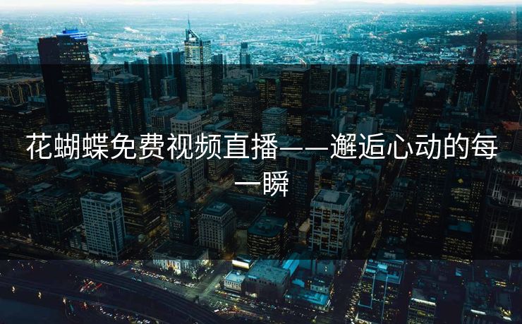 花蝴蝶免费视频直播——邂逅心动的每一瞬