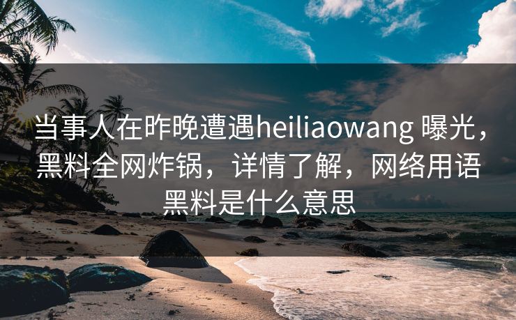 当事人在昨晚遭遇heiliaowang 曝光,黑料全网炸锅,详情了解,网络用语黑料是什么意思 当事人在昨晚遭遇heiliaowang 曝光,黑料全网炸锅,详情了解,网络用语黑料是什么意思