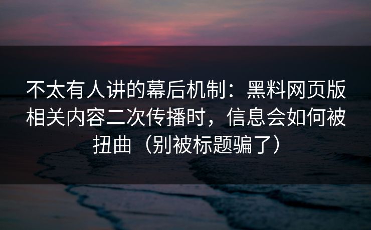 不太有人讲的幕后机制：黑料网页版相关内容二次传播时，信息会如何被扭曲（别被标题骗了）
