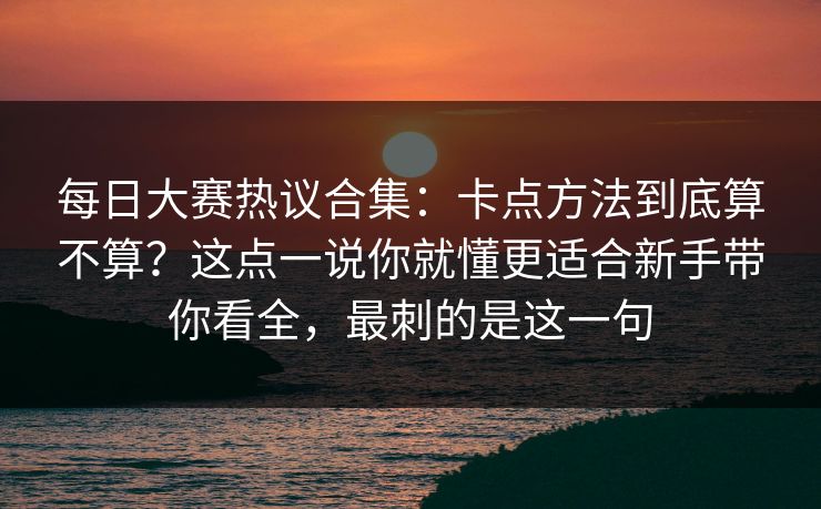 每日大赛热议合集：卡点方法到底算不算？这点一说你就懂更适合新手带你看全，最刺的是这一句