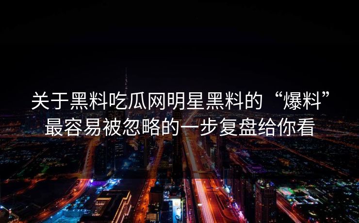 关于黑料吃瓜网明星黑料的“爆料”最容易被忽略的一步复盘给你看