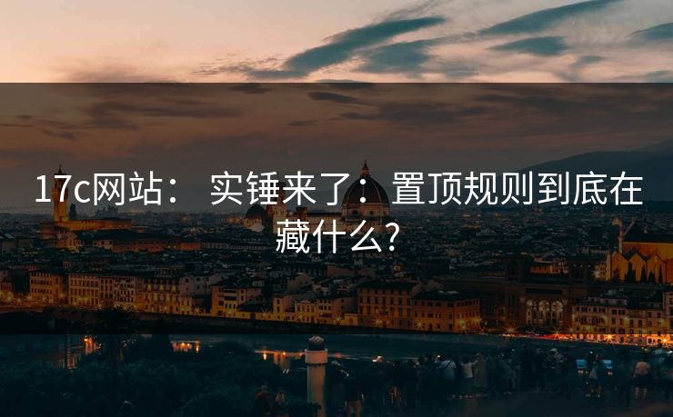 17c网站： 实锤来了：置顶规则到底在藏什么?