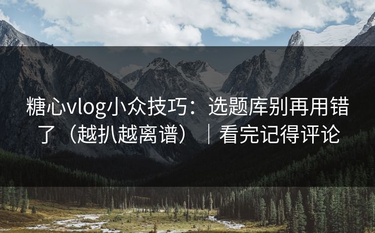 糖心vlog小众技巧：选题库别再用错了（越扒越离谱）｜看完记得评论