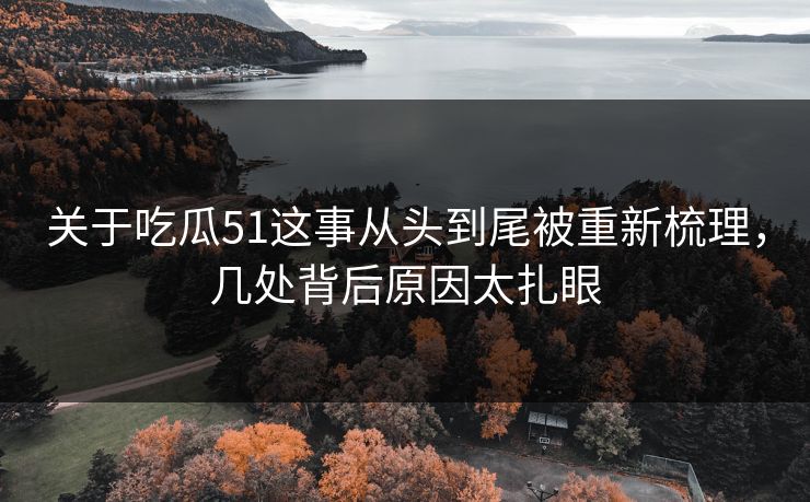 关于吃瓜51这事从头到尾被重新梳理，几处背后原因太扎眼
