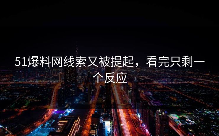 51爆料网线索又被提起，看完只剩一个反应